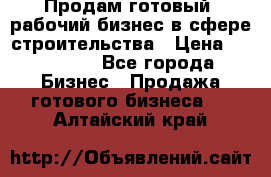 Продам готовый, рабочий бизнес в сфере строительства › Цена ­ 950 000 - Все города Бизнес » Продажа готового бизнеса   . Алтайский край